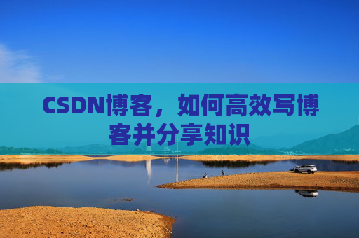 CSDN博客,如何高效写博客并分享知识 CSDN博客,如何高效写博客并分享知识